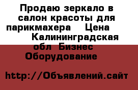 Продаю зеркало в салон красоты для парикмахера  › Цена ­ 7 000 - Калининградская обл. Бизнес » Оборудование   